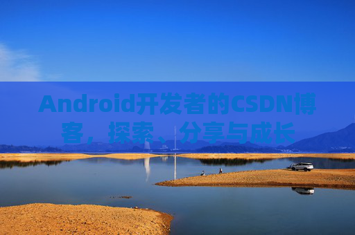 Android开发者的CSDN博客，探索、分享与成长