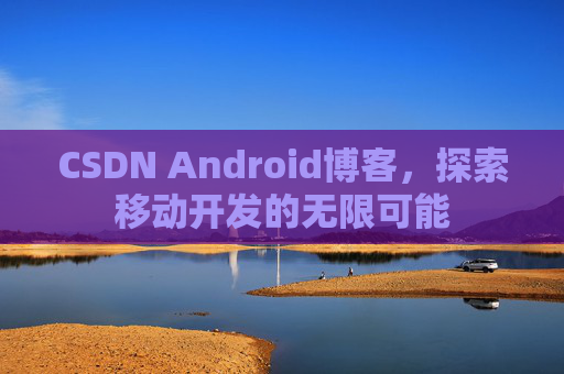 CSDN Android博客，探索移动开发的无限可能